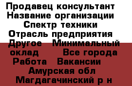 Продавец-консультант › Название организации ­ Спектр техники › Отрасль предприятия ­ Другое › Минимальный оклад ­ 1 - Все города Работа » Вакансии   . Амурская обл.,Магдагачинский р-н